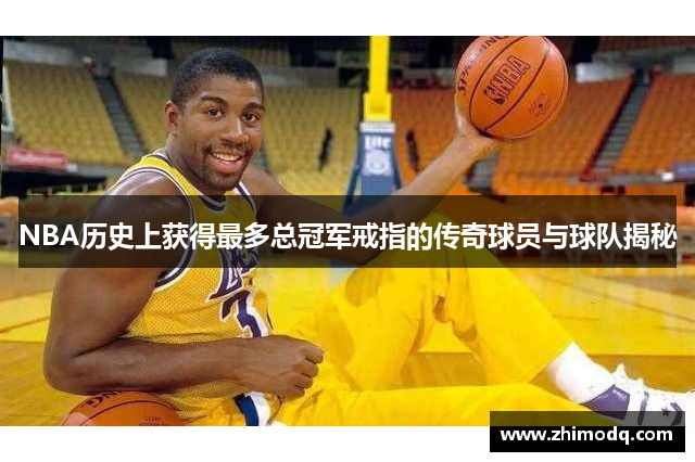NBA历史上获得最多总冠军戒指的传奇球员与球队揭秘
