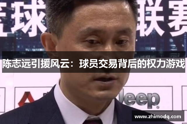 陈志远引援风云：球员交易背后的权力游戏