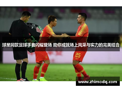 球星同款足球手套闪耀登场 助你成就场上风采与实力的完美结合