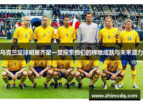 乌克兰足球明星齐聚一堂探索他们的辉煌成就与未来潜力