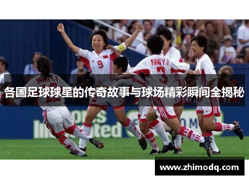 各国足球球星的传奇故事与球场精彩瞬间全揭秘