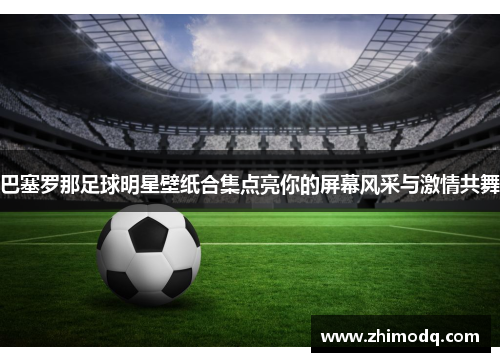 巴塞罗那足球明星壁纸合集点亮你的屏幕风采与激情共舞