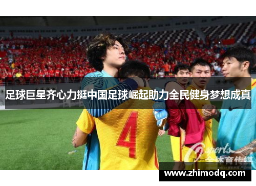 足球巨星齐心力挺中国足球崛起助力全民健身梦想成真