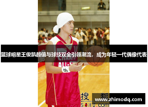 篮球明星王俊凯颜值与球技双全引领潮流，成为年轻一代偶像代表