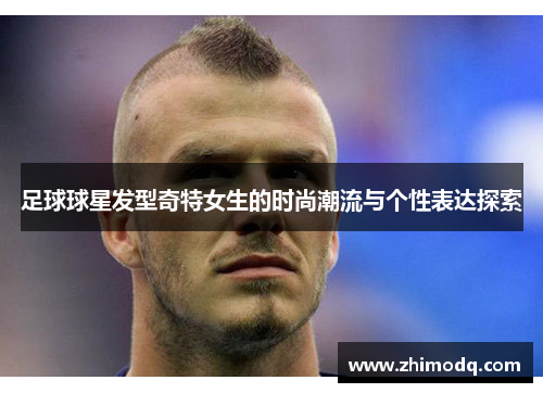 足球球星发型奇特女生的时尚潮流与个性表达探索