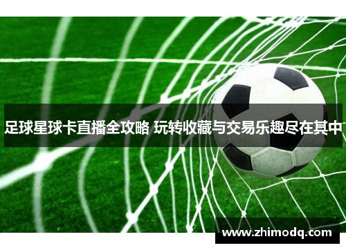 足球星球卡直播全攻略 玩转收藏与交易乐趣尽在其中