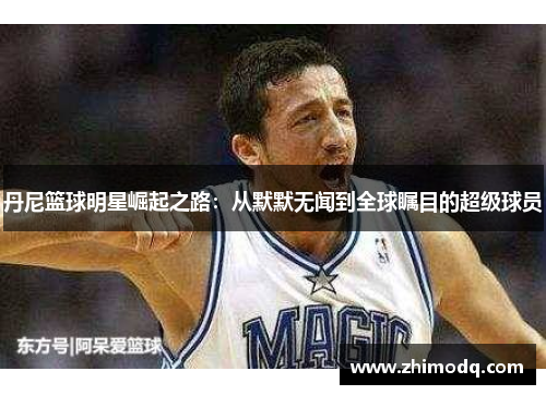 丹尼篮球明星崛起之路：从默默无闻到全球瞩目的超级球员
