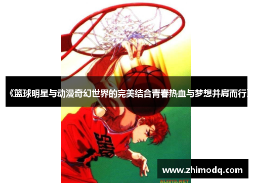 《篮球明星与动漫奇幻世界的完美结合青春热血与梦想并肩而行》