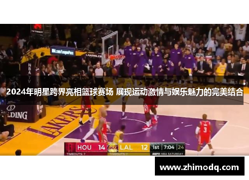 2024年明星跨界亮相篮球赛场 展现运动激情与娱乐魅力的完美结合