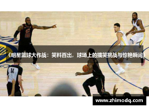 《明星篮球大作战：笑料百出，球场上的搞笑挑战与惊艳瞬间》
