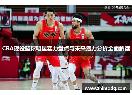 CBA现役篮球明星实力盘点与未来潜力分析全面解读
