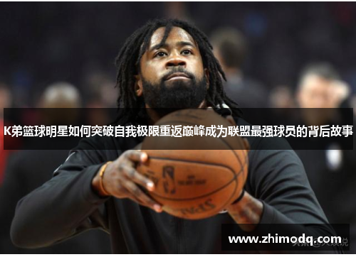 K弟篮球明星如何突破自我极限重返巅峰成为联盟最强球员的背后故事