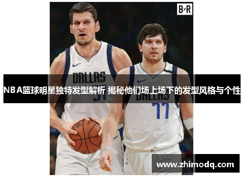NBA篮球明星独特发型解析 揭秘他们场上场下的发型风格与个性