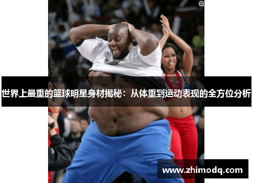 世界上最重的篮球明星身材揭秘：从体重到运动表现的全方位分析