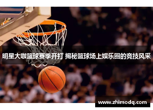 明星大咖篮球赛季开打 揭秘篮球场上娱乐圈的竞技风采