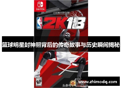 篮球明星封神照背后的传奇故事与历史瞬间揭秘