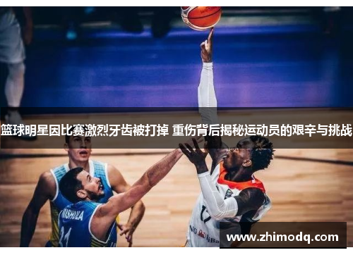 篮球明星因比赛激烈牙齿被打掉 重伤背后揭秘运动员的艰辛与挑战