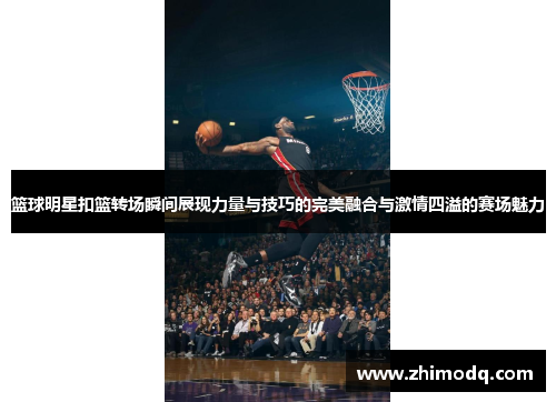 篮球明星扣篮转场瞬间展现力量与技巧的完美融合与激情四溢的赛场魅力