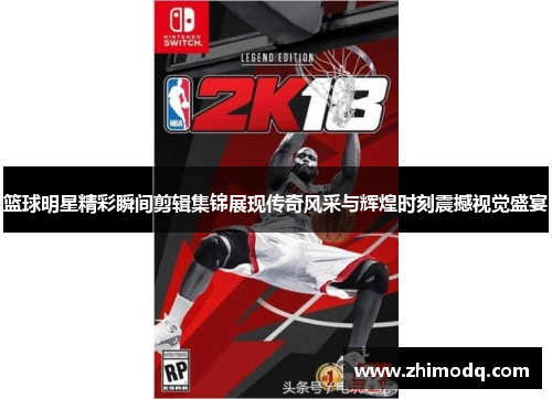 篮球明星精彩瞬间剪辑集锦展现传奇风采与辉煌时刻震撼视觉盛宴