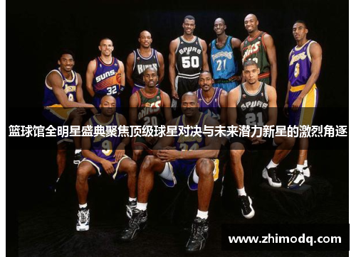 篮球馆全明星盛典聚焦顶级球星对决与未来潜力新星的激烈角逐